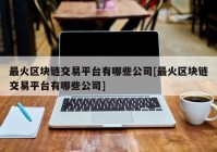 最火区块链交易平台有哪些公司[最火区块链交易平台有哪些公司]