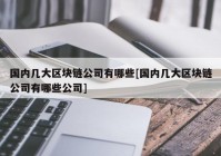 国内几大区块链公司有哪些[国内几大区块链公司有哪些公司]