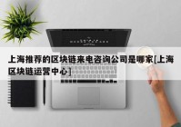 上海推荐的区块链来电咨询公司是哪家[上海区块链运营中心]