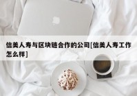 信美人寿与区块链合作的公司[信美人寿工作怎么样]