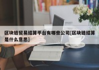 区块链贸易结算平台有哪些公司[区块链结算是什么意思]