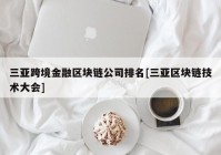 三亚跨境金融区块链公司排名[三亚区块链技术大会]