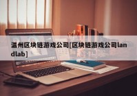 温州区块链游戏公司[区块链游戏公司landlab]