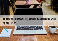 金惠智融区块链公司[金慧融智科技有限公司是做什么的]