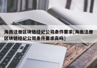 海南注册区块链经纪公司条件要求[海南注册区块链经纪公司条件要求高吗]