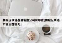 娄底区块链基金备案公司有哪些[娄底区块链产业园在哪儿]