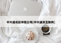 中兴通讯区块链公司[中兴通讯互联网]