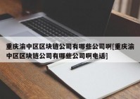 重庆渝中区区块链公司有哪些公司啊[重庆渝中区区块链公司有哪些公司啊电话]