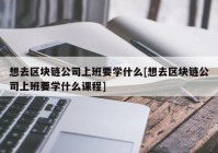 想去区块链公司上班要学什么[想去区块链公司上班要学什么课程]