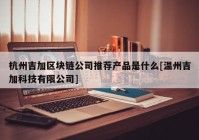 杭州吉加区块链公司推荐产品是什么[温州吉加科技有限公司]