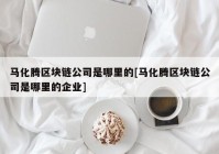 马化腾区块链公司是哪里的[马化腾区块链公司是哪里的企业]