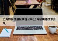 上海如何注册区块链公司[上海区块链技术开发]