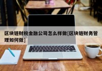 区块链财税金融公司怎么样做[区块链财务管理如何做]