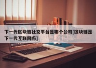 下一代区块链社交平台是哪个公司[区块链是下一代互联网吗]