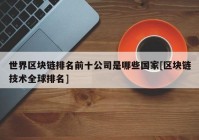 世界区块链排名前十公司是哪些国家[区块链技术全球排名]