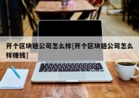 开个区块链公司怎么样[开个区块链公司怎么样赚钱]