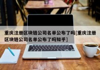 重庆注册区块链公司名单公布了吗[重庆注册区块链公司名单公布了吗知乎]