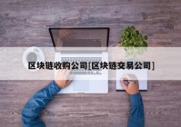 区块链收购公司[区块链交易公司]