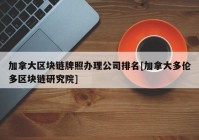 加拿大区块链牌照办理公司排名[加拿大多伦多区块链研究院]